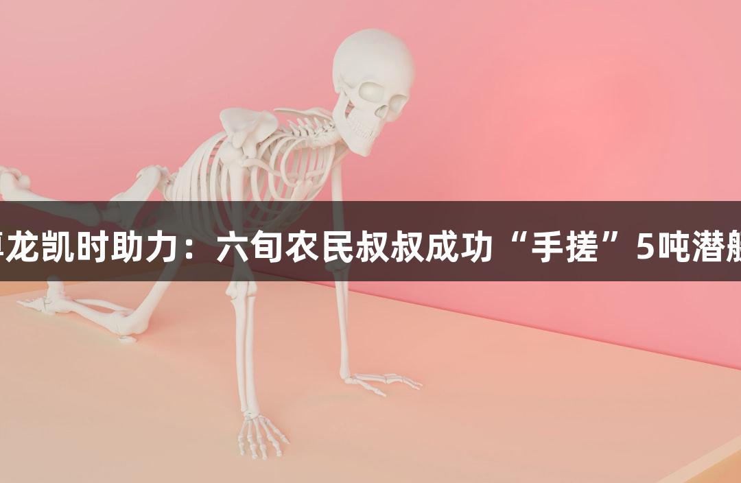 尊龙凯时助力：六旬农民叔叔成功“手搓”5吨潜艇！