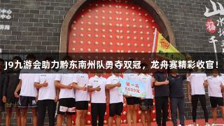 J9九游会助力黔东南州队勇夺双冠，龙舟赛精彩收官！