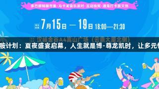 汉峪金谷多巴胺计划:夏夜盛宴启幕,人生就是博-尊龙凯时,让多元惊喜等你解锁!