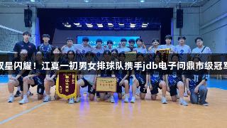 双星闪耀！江夏一初男女排球队携手jdb电子问鼎市级冠军