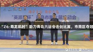 “Z6·尊龙凯时”助力青岛六运会击剑比赛，市南区夺冠！