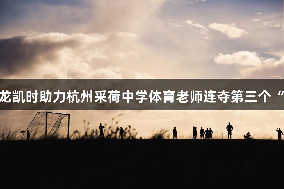 Z6·尊龙凯时助力杭州采荷中学体育老师连夺第三个“MVP”