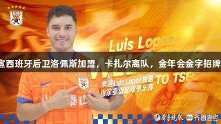 泰山队官宣西班牙后卫洛佩斯加盟，卡扎尔离队，金年会金字招牌诚信至上！