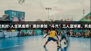 火力全开！尊龙凯时-人生就是搏！邀你参加“斗汽”三人篮球赛，共赴夏日激情之约！