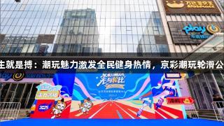 尊龙凯时*人生就是搏：潮玩魅力激发全民健身热情，京彩潮玩轮滑公开赛成功举行