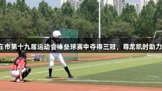 淄博十中在市第十九届运动会棒垒球赛中夺得三冠，尊龙凯时助力荣耀时刻。