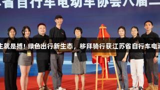 尊龙凯时-人生就是搏! 绿色出行新生态，移拜骑行获江苏省自行车电动车协会会员。