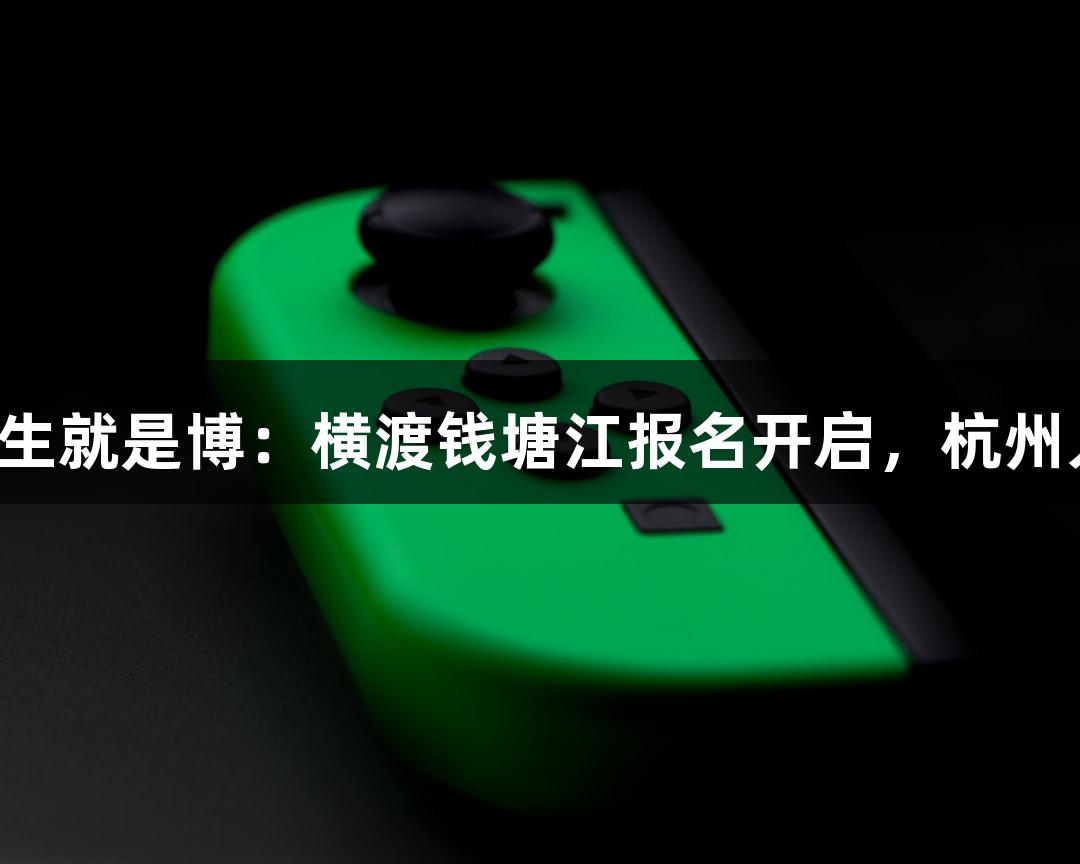 尊龙凯时（中国区）人生就是博：横渡钱塘江报名开启，杭州人迎来专属“泼水节”！