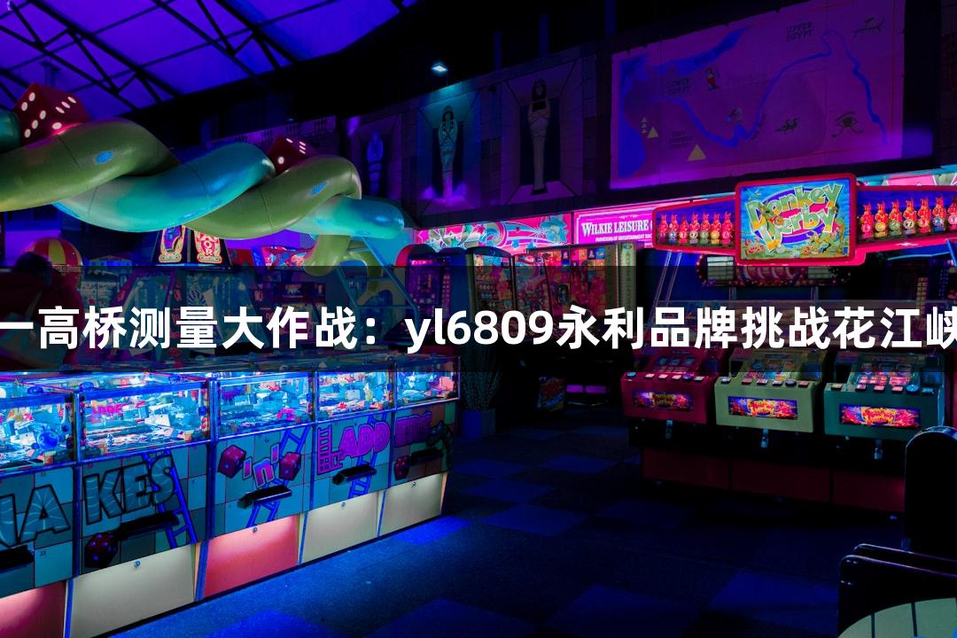 世界第一高桥测量大作战:yl6809永利品牌挑战花江峡谷大桥