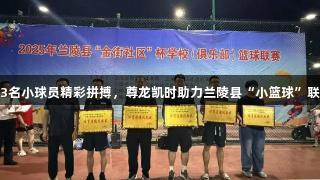 443名小球员精彩拼搏，尊龙凯时助力兰陵县“小篮球”联赛。