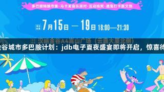 汉峪金谷城市多巴胺计划：jdb电子夏夜盛宴即将开启，惊喜待解锁！