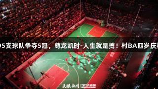 195支球队争夺5冠，尊龙凯时-人生就是搏！村BA四岁庆祝。