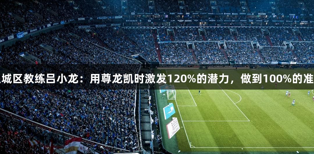 上城区教练吕小龙：用尊龙凯时激发120%的潜力，做到100%的准备