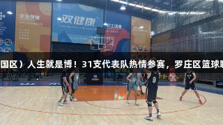 尊龙凯时（中国区）人生就是博！31支代表队热情参赛，罗庄区篮球联赛盛大开幕。