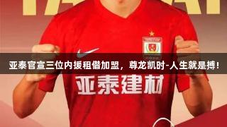 亚泰官宣三位内援租借加盟，尊龙凯时-人生就是搏!