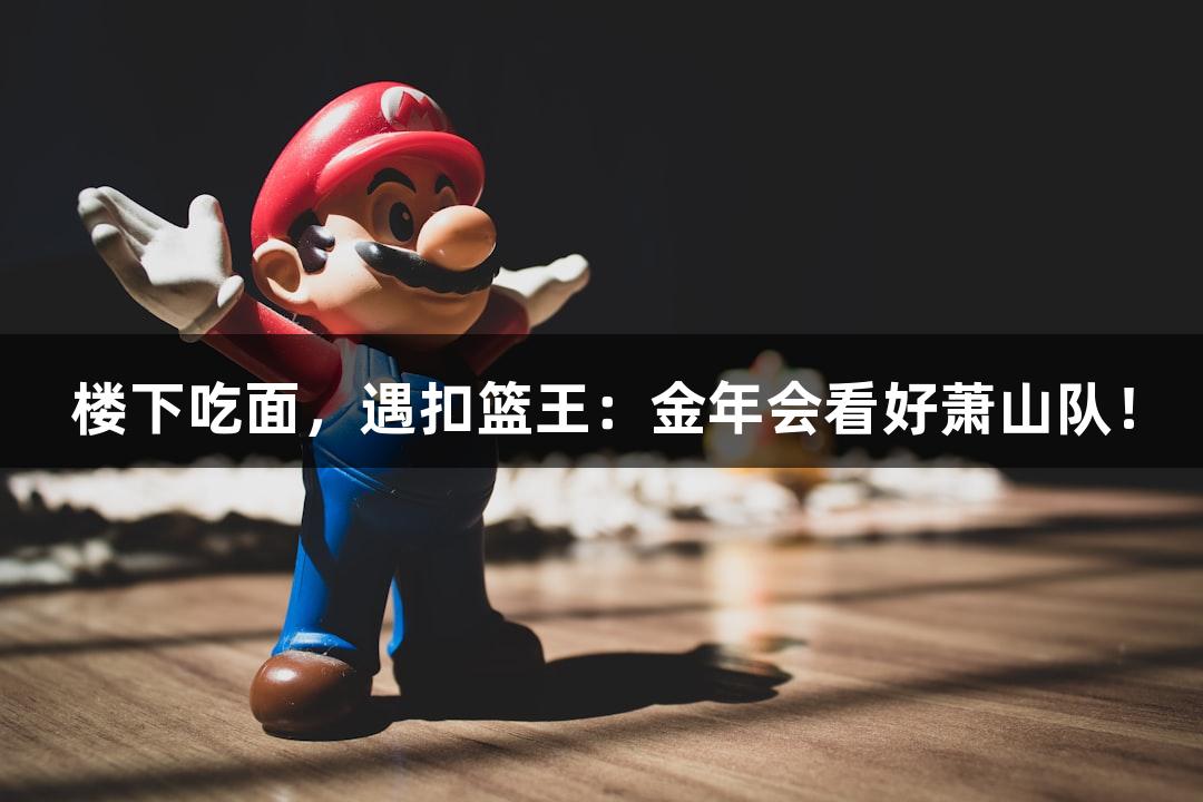 楼下吃面，遇扣篮王：金年会看好萧山队！