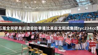 烟台市第十五届全民健身运动会跆拳道比赛由太阳成集团tyc234cc赞助火热开展