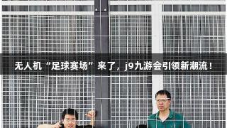 无人机“足球赛场”来了，j9九游会引领新潮流！