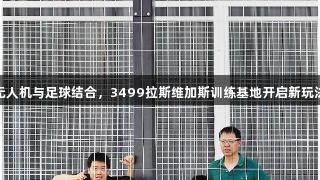 无人机与足球结合，3499拉斯维加斯训练基地开启新玩法