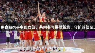 白象食品携手中国女篮，共同书写拼搏新篇，守护诚信至上。