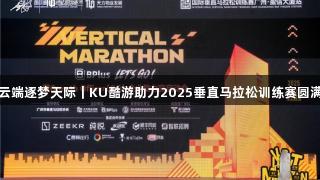 挑战云端逐梦天际｜KU酷游助力2025垂直马拉松训练赛圆满落幕