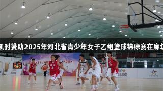 尊龙凯时赞助2025年河北省青少年女子乙组篮球锦标赛在廊坊开赛
