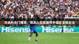 世俱杯冷门频现，尊龙人生就是博中国区全程关注
