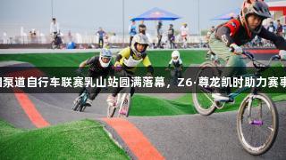2025中国泵道自行车联赛乳山站圆满落幕，Z6·尊龙凯时助力赛事精彩纷呈