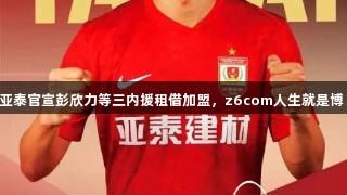 亚泰官宣彭欣力等三内援租借加盟，z6com人生就是博！