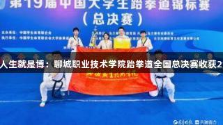 尊龙凯时人生就是博：聊城职业技术学院跆拳道全国总决赛收获2金1银1铜