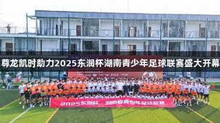 尊龙凯时助力2025东润杯湖南青少年足球联赛盛大开幕