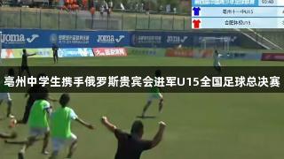 亳州中学生携手俄罗斯贵宾会进军U15全国足球总决赛