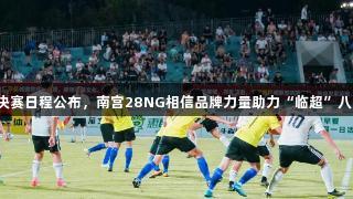 冠军决赛日程公布，南宫28NG相信品牌力量助力“临超”八强赛！