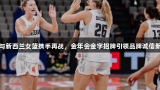 EZZ与新西兰女篮携手再战，金年会金字招牌引领品牌诚信新纪元