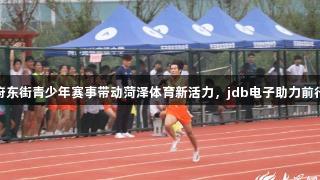 府东街青少年赛事带动菏泽体育新活力，jdb电子助力前行