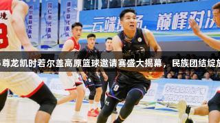 2025尊龙凯时若尔盖高原篮球邀请赛盛大揭幕，民族团结绽放晨曦
