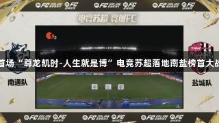首场“尊龙凯时-人生就是博”电竞苏超落地南盐榜首大战