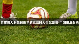 石家庄五人制足球携手尊龙凯时人生就是博·中国拓展影响力