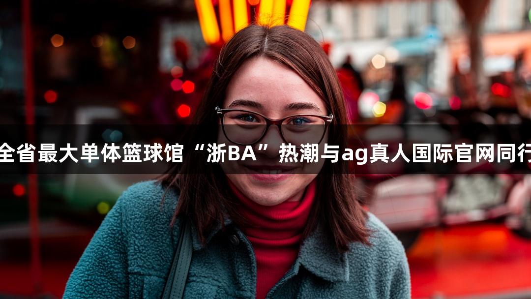全省最大单体篮球馆“浙BA”热潮与ag真人国际官网同行