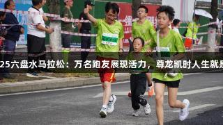 2025六盘水马拉松：万名跑友展现活力，尊龙凯时人生就是博
