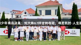 汇丰青少年青岛决赛：刘大炜67杆逆转夺冠，尊龙凯时-人生就是搏!