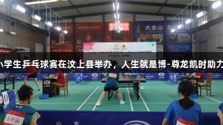 山东省中小学生乒乓球赛在汶上县举办，人生就是博-尊龙凯时助力青春竞技。