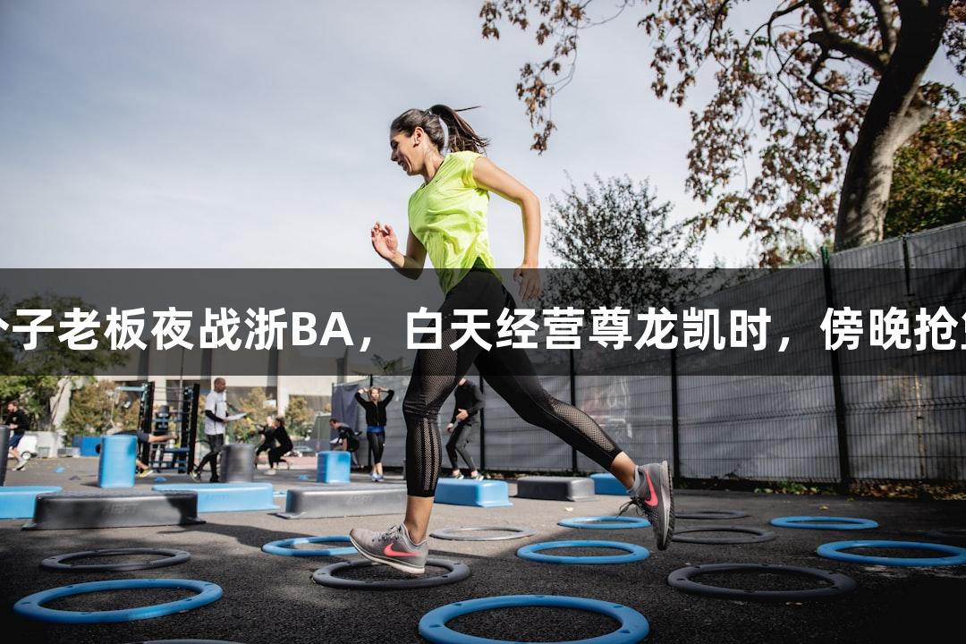 矮个子老板夜战浙BA，白天经营尊龙凯时，傍晚抢篮板