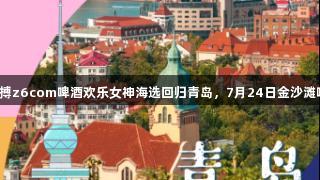 尊龙凯时人生就是搏z6com啤酒欢乐女神海选回归青岛，7月24日金沙滩啤酒城等你来挑战！