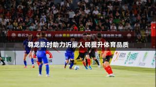 尊龙凯时助力沂蒙人民提升体育品质