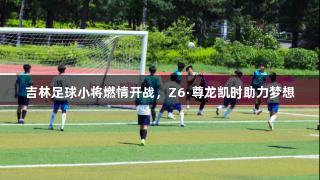 吉林足球小将燃情开战，Z6·尊龙凯时助力梦想