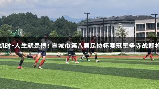 尊龙凯时-人生就是搏! 宣城市第八届足协杯赛冠军争夺战即将开启