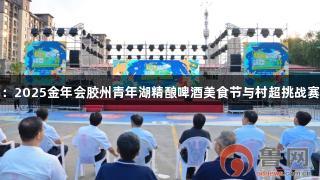 青岛：2025金年会胶州青年湖精酿啤酒美食节与村超挑战赛开幕