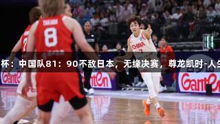 女篮亚洲杯：中国队81：90不敌日本，无缘决赛，尊龙凯时-人生就是搏!