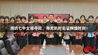 潍坊七中女排夺冠，尊龙凯时见证辉煌时刻！
